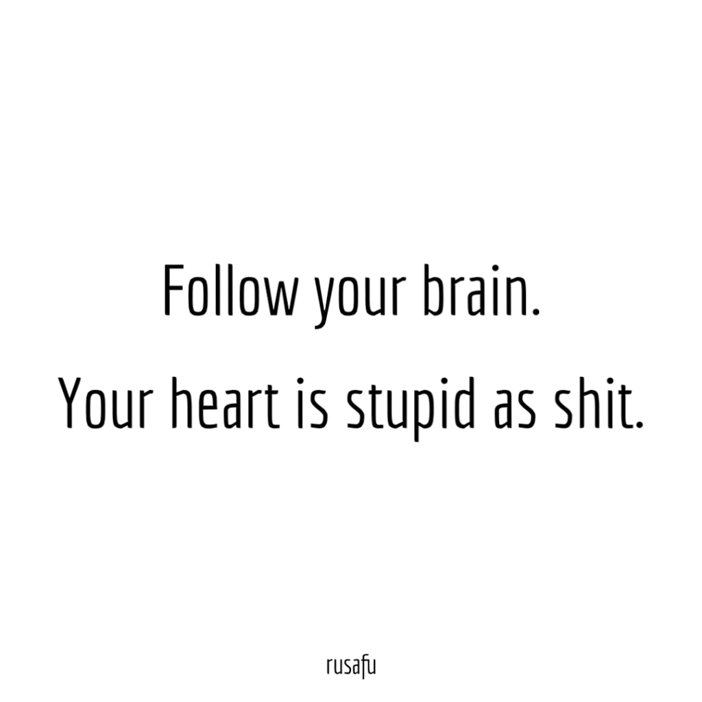 Follow your brain. Your heart is stupid as shit.