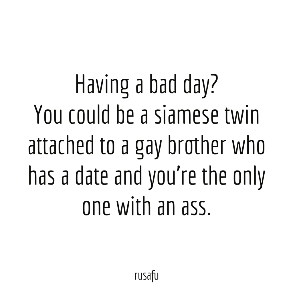 Having a bad day? You could be a siamese twin attached to a gay brother who has a date and you you're the only one with an ass
