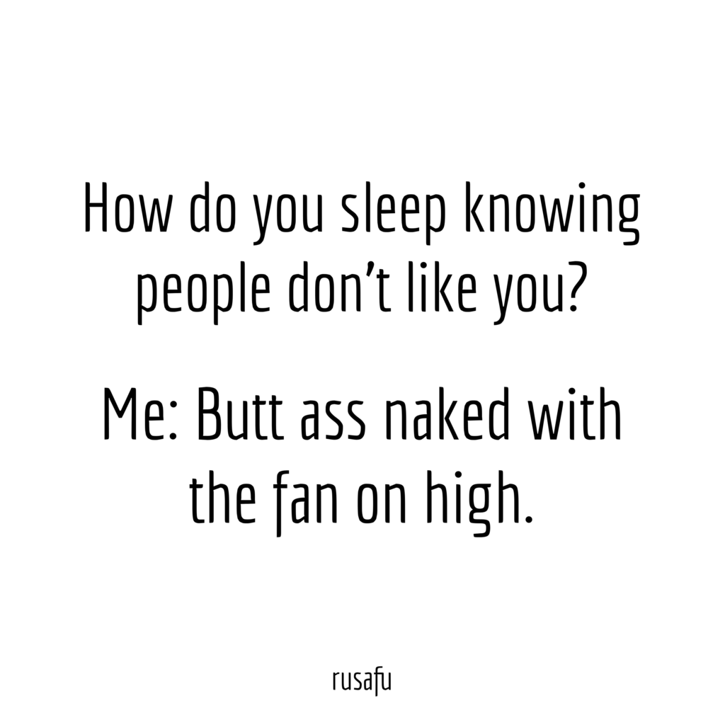 How do you sleep knowing people don't like you? ME: Butt ass naked with the fun on high.