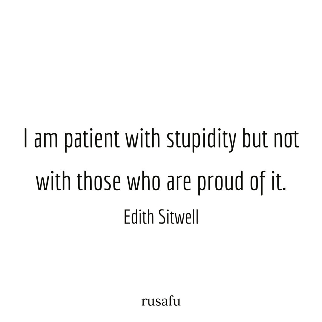 I am patient with stupidity but not with those who are proud of it. - Edith Sitwell