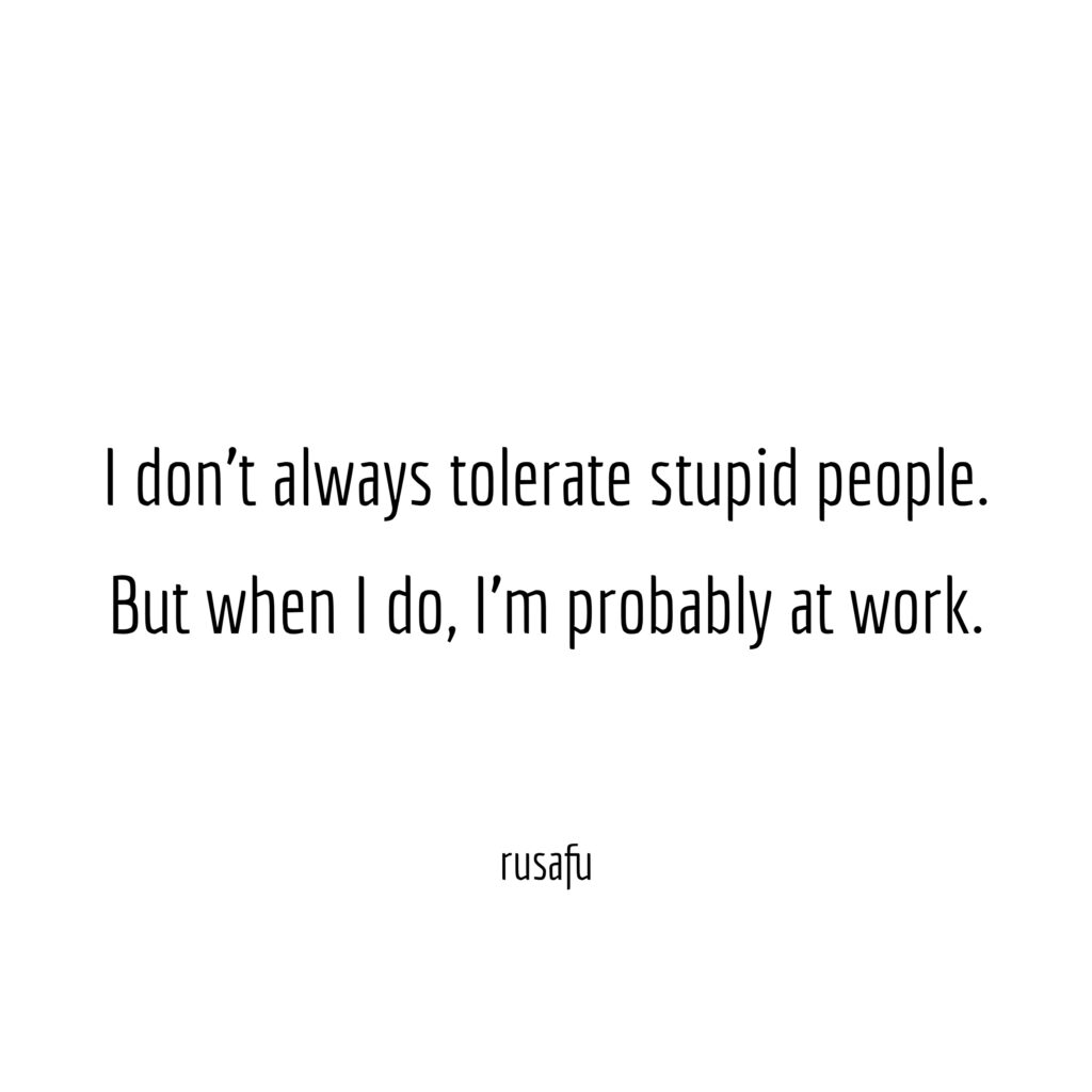 I don't always tolerate stupid people. But when I do, I'm probably at work.