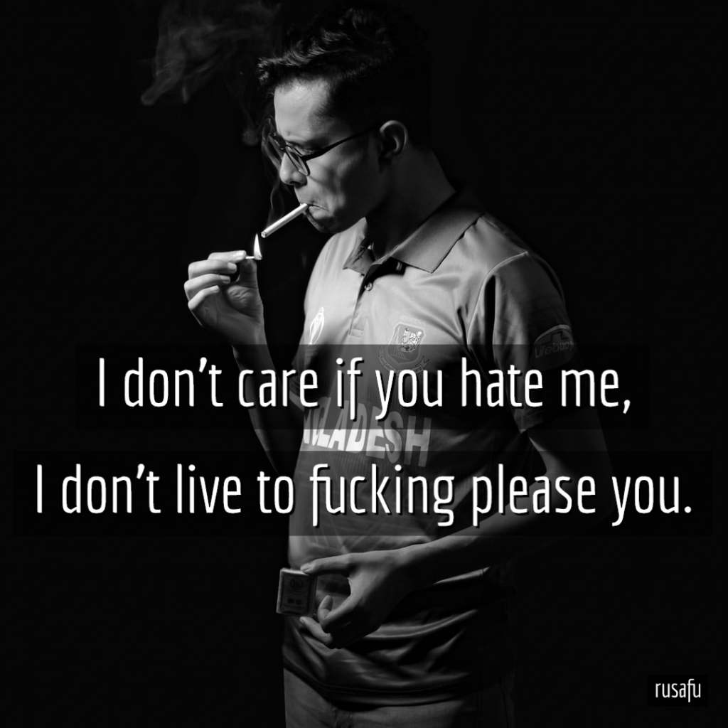 I don't care if you hate me, I don't live to fucking please you.