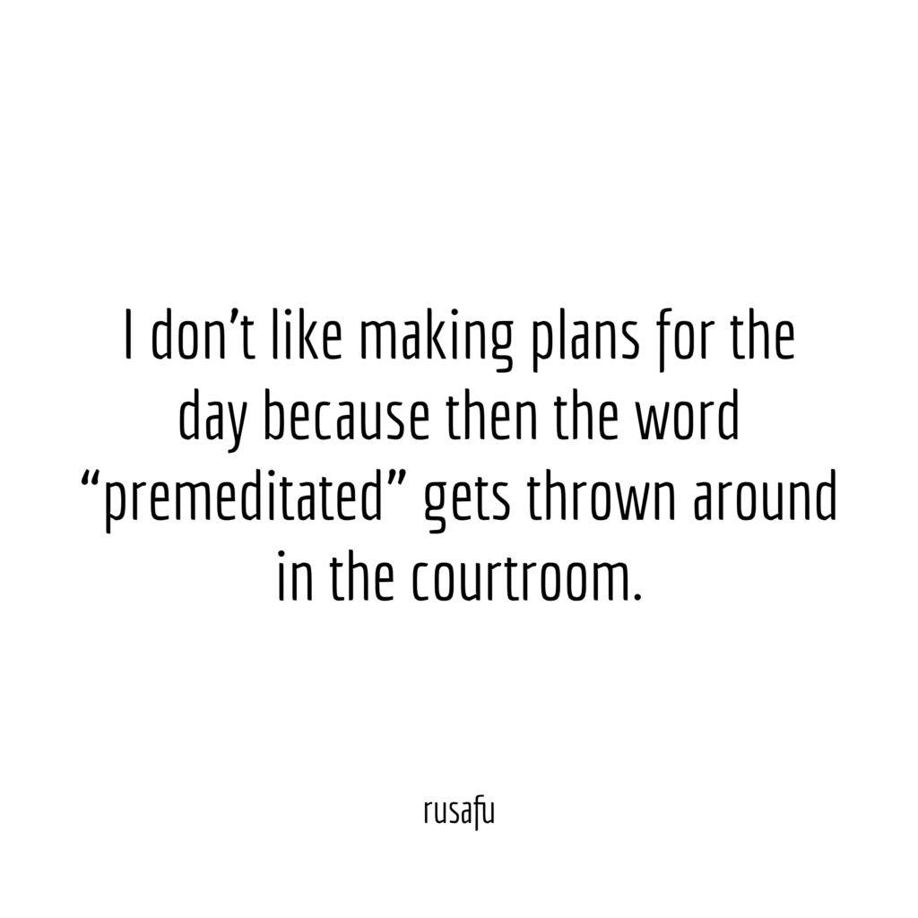 I don't like making plans for the day because then the word "premeditated" gets thrown around in the courtroom.