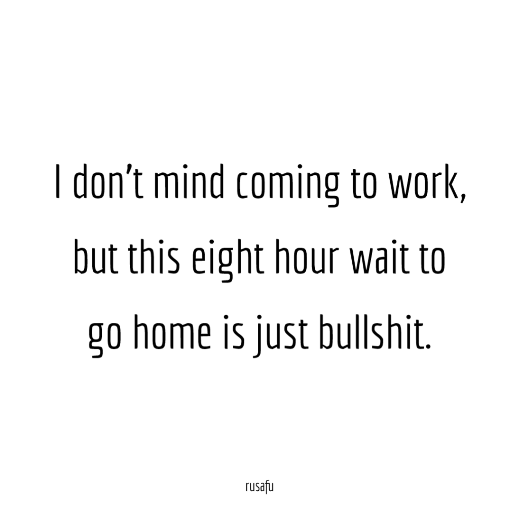 I don’t mind coming to work, but this eight hour wait to go home is just bulshit.