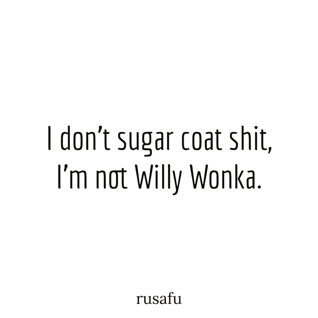 I don't sugar coat shit, I'm not Willy Wonka.