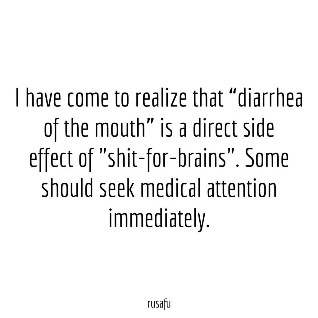I have come to realize that "diarrhea of the mouth" is a direct side effect of "shit-for-brains". Some should seek medical attention immediately.