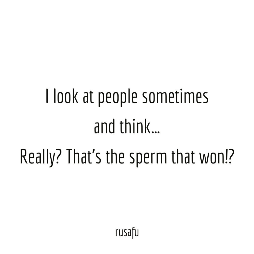 I look at people sometimes and think... Really? That's the sperm that won!?