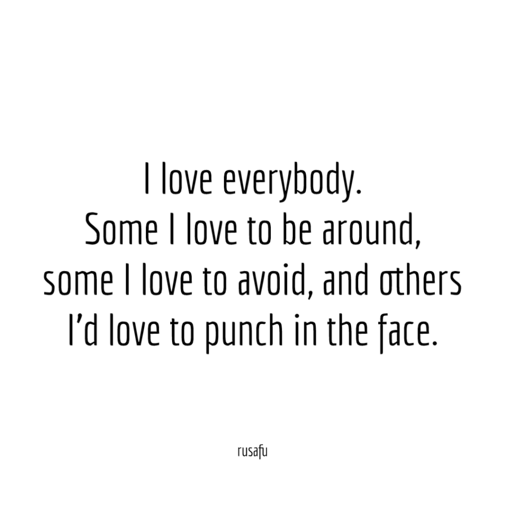 I love everybody. Some I love to be around, some I love to avoid, and others I'd love to punch in the face.