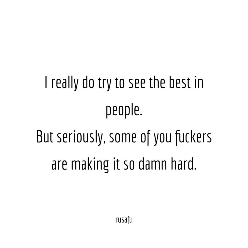 I really do try to see the best in people. But seriously, some of you fuckers are making it so damn hard.