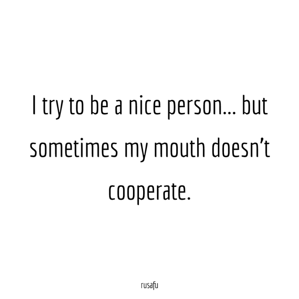 I try to be a nice person... but sometimes my mouth doesn't cooperate.