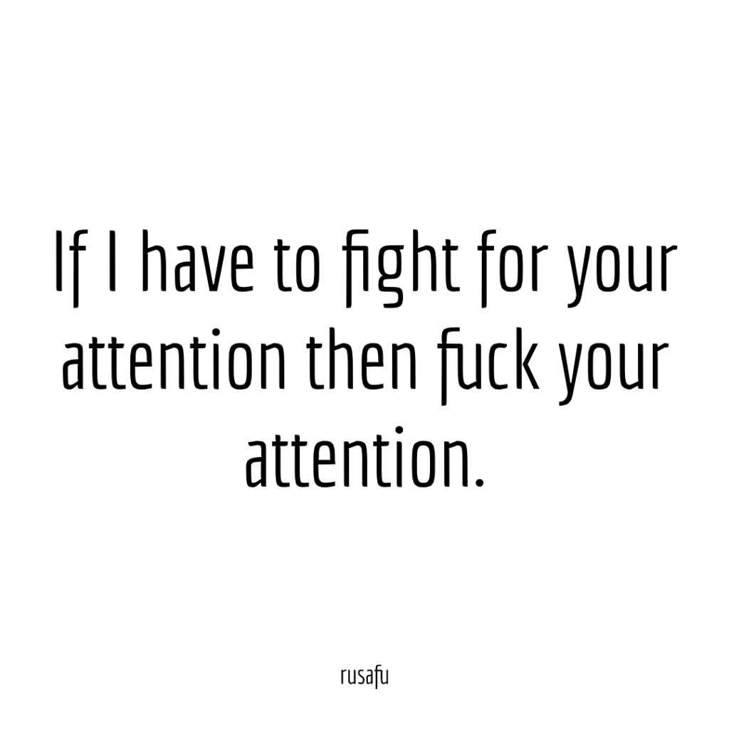 If I have to fight for your attention then fuck your attention.
