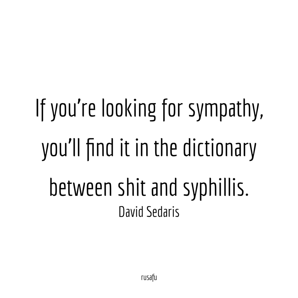 If you're looking for sympathy, you'll find it in the dictionary between shit and syphilis. - David Sedaris