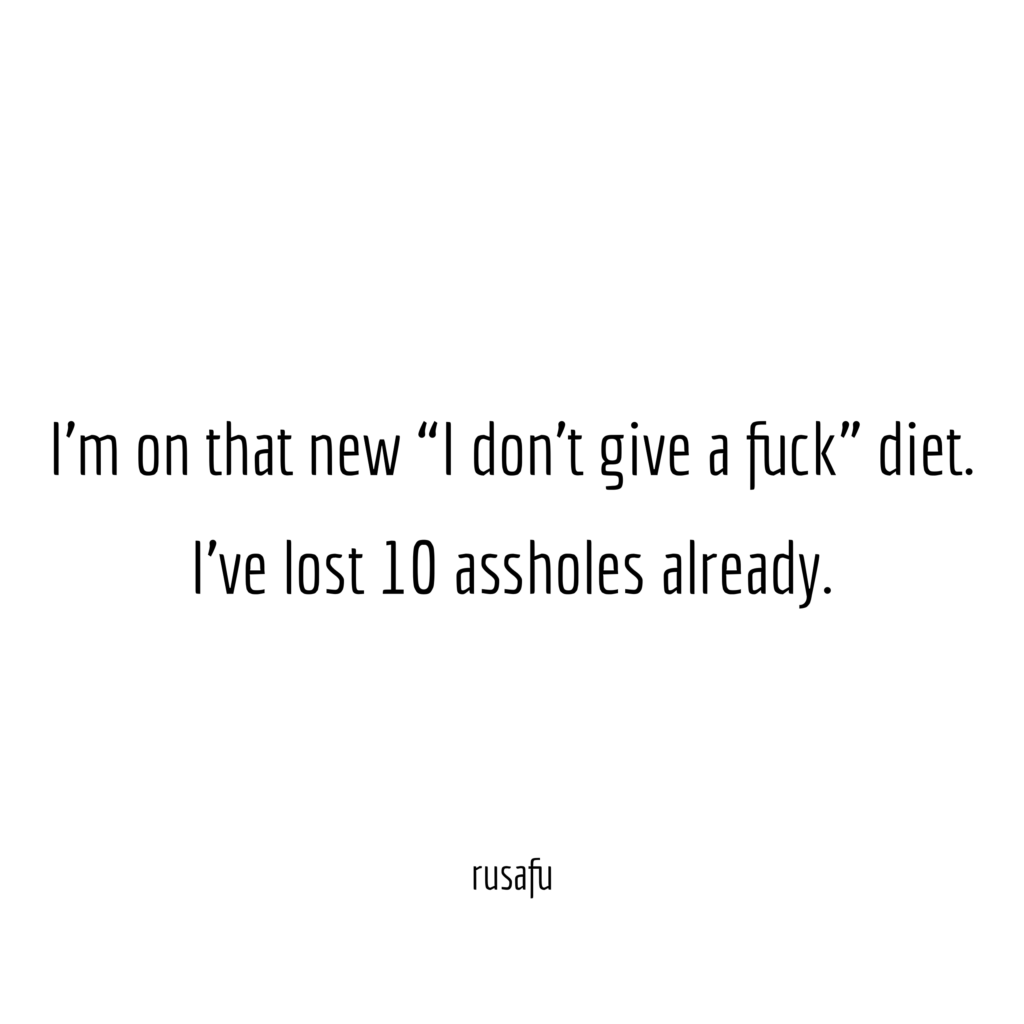 I'm on that new "I don't give a fuck" diet. I've lost 10 assholes already.
