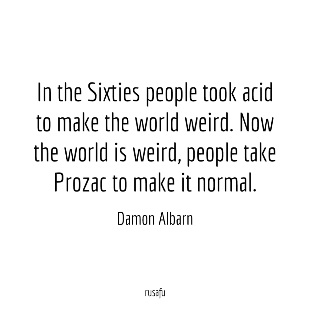 In the Sixties people took acid to make the world weird. Now the world is weird, people take Prozac to make it normal. - Damon Albarn