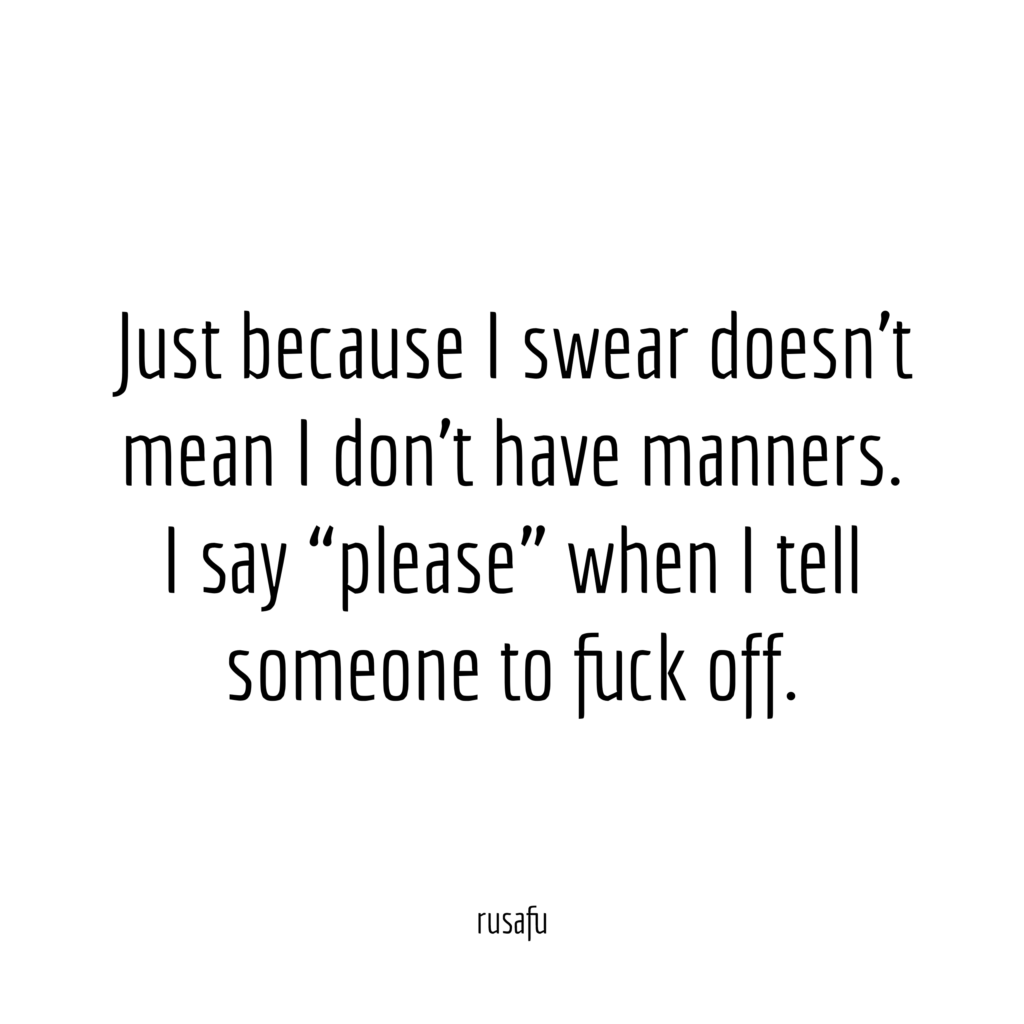 Just because I swear doesn't mean I don't have manners. I say "please" when I tell someone to fuck off.