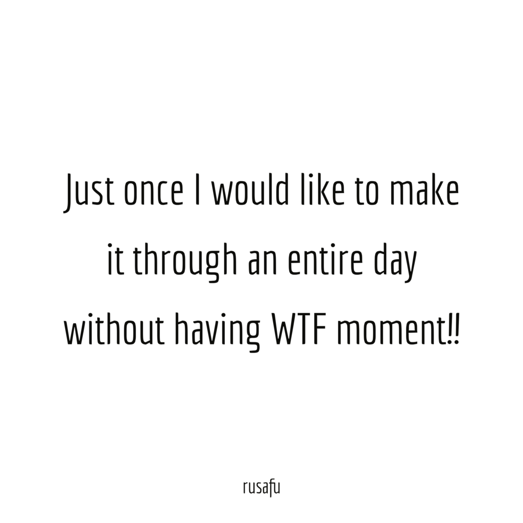 Just once I would like to make it through an entire day without having WTF moment!!