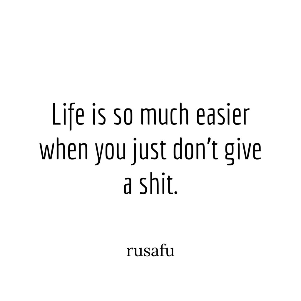 Life is so much easier when you just don't give a shit.