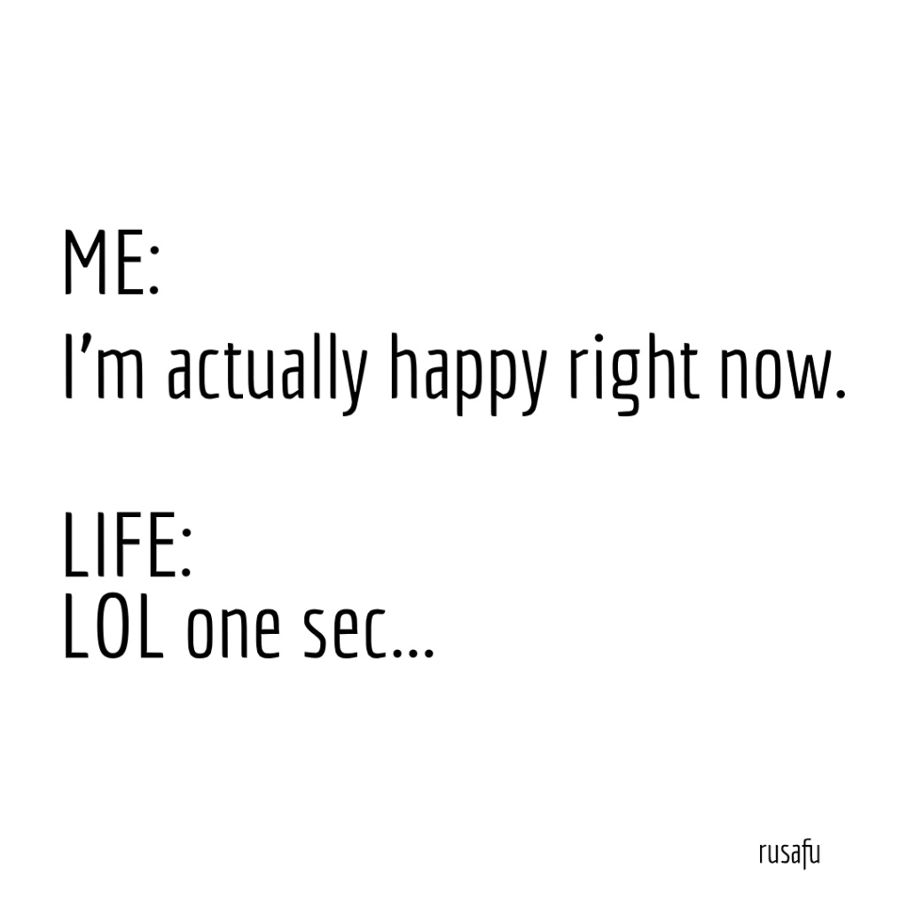 ME: I'm actually happy right now. LIFE: LOL one sec...