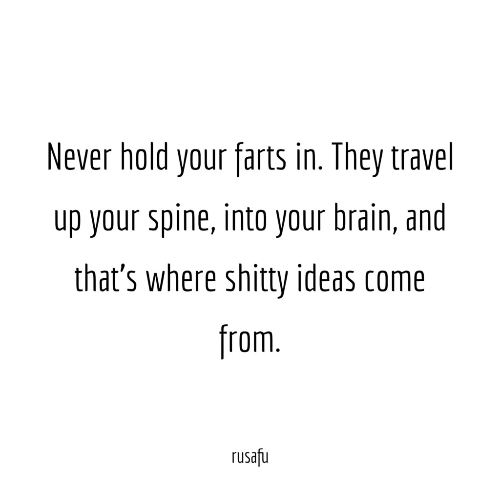 Never hold your farts in. They travel up your spine, into your brain, and that's where shitty ideas come from.