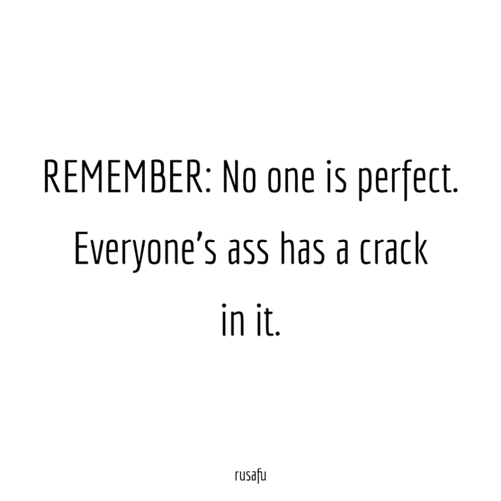 REMEMBER no one is perfect. Everyone’s ass has a crack in it.