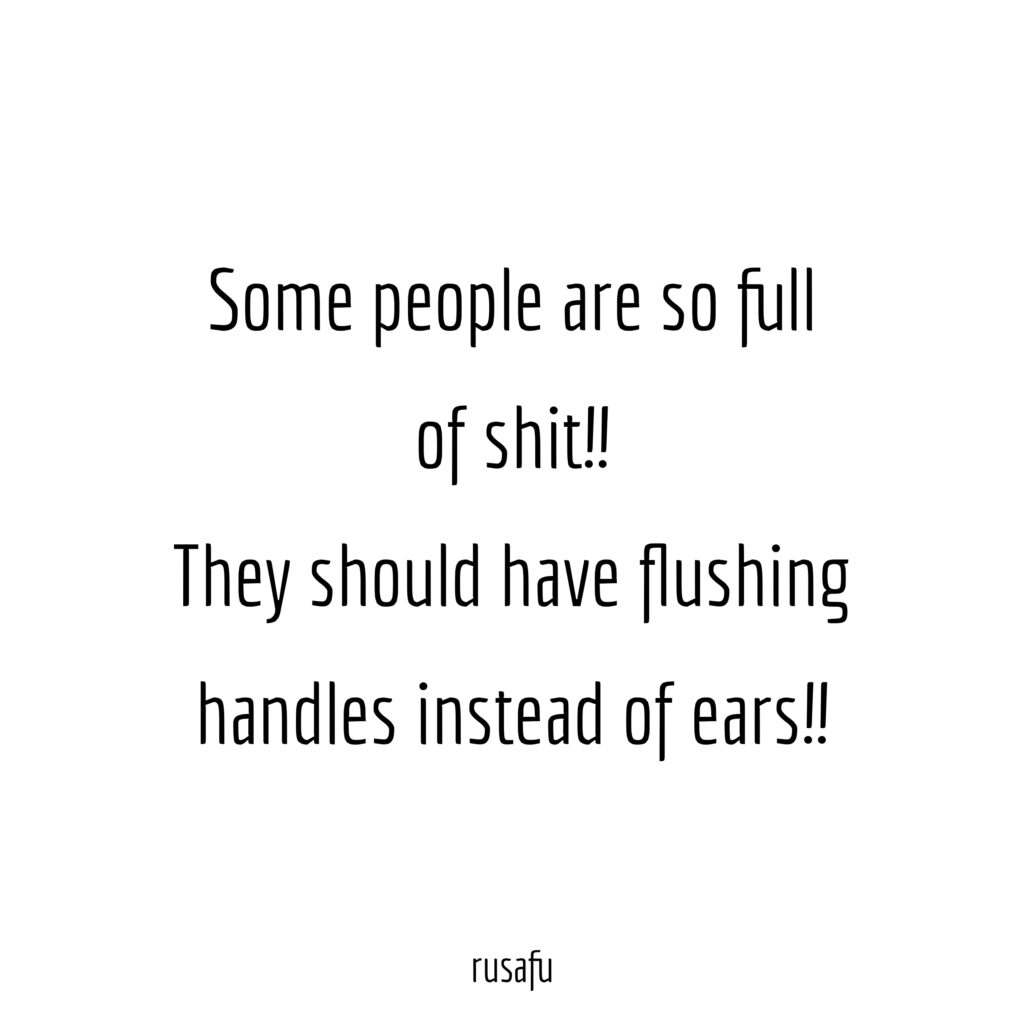 Some people are so full of shit!! They should have flushing handles instead of ears!!