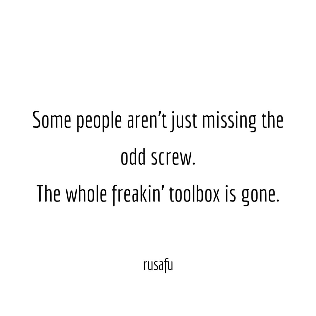 Some people aren't just missing the odd screw. The whole freakin' toolbox is gone