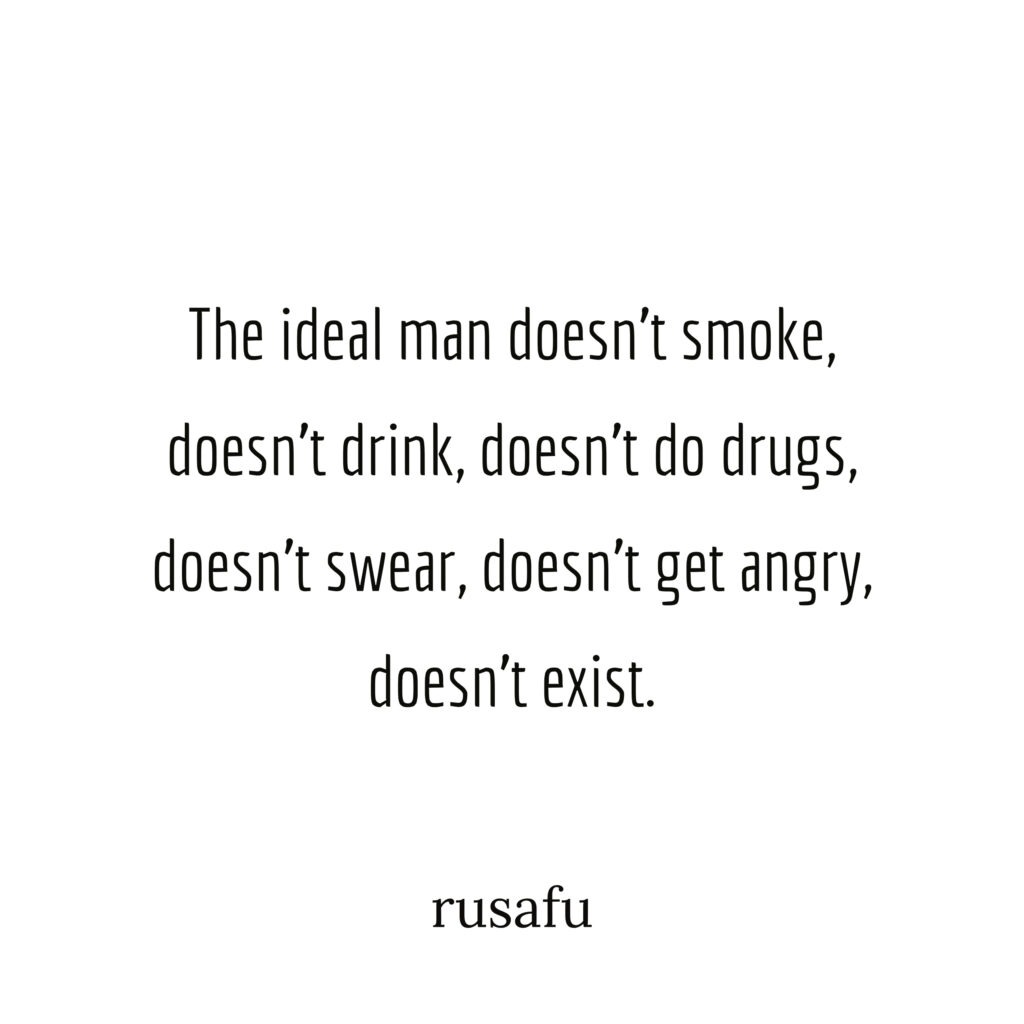 The ideal man doesn't smoke, doesn't drink, doesn't do drugs, doesn't swear, doesn't get angry, doesn't exist.