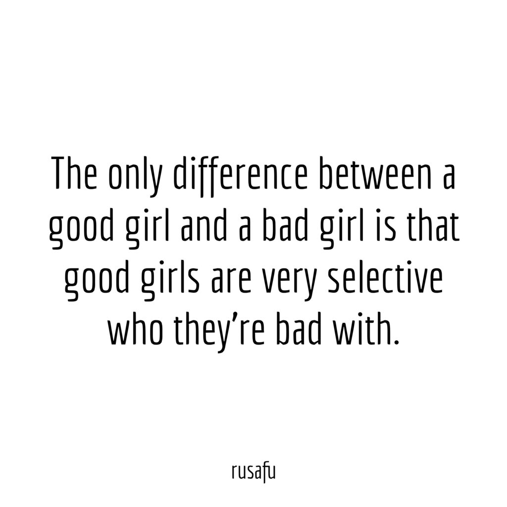The only difference between a good girl and a bad girl is that good girls are very selective who they're bad with.