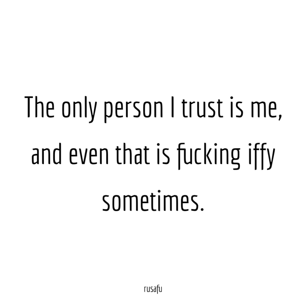 The only person I trust is me, and even that is fucking iffy sometimes.