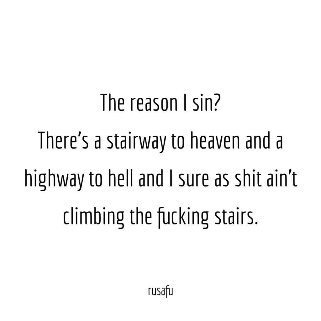 The reson I sin? There's a stairway to heaven and a highway to hell and I sure as shit ain't climbing the fucking stairs.