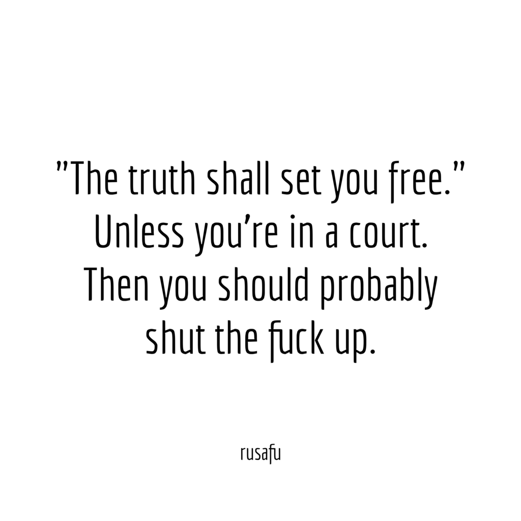 "The truth shall set you free." Unless you're in a court. Then you should probably shut the fuck up.