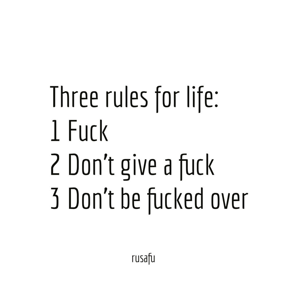 Three rules for life: 1 Fuck, 2 Don't give a fuck, 3 Don't be fucked over