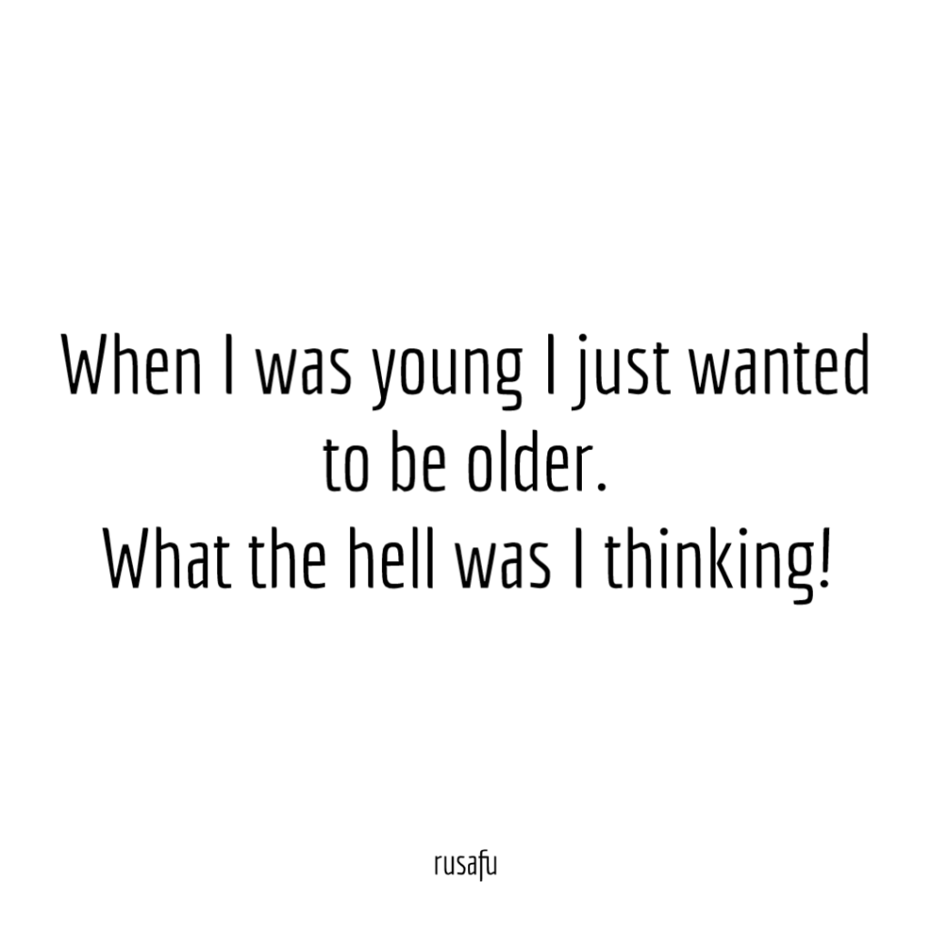 When I was young I just wanted to be older. What the hell was I thinking!
