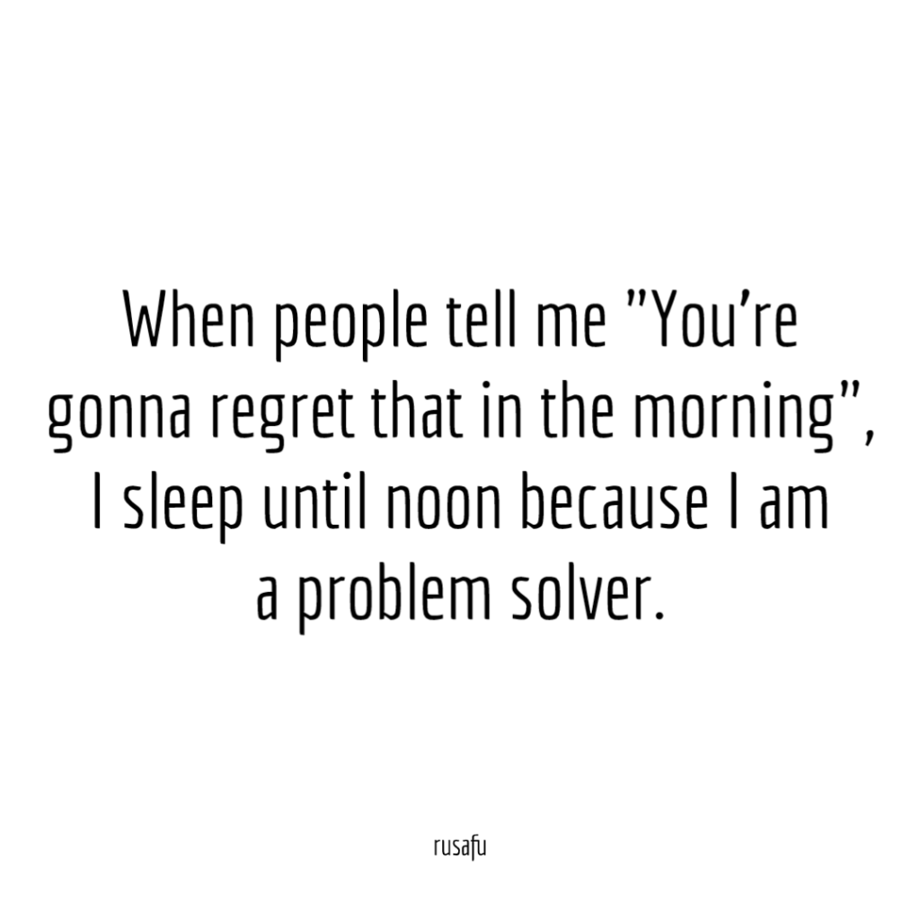 When people tell me "You're gonna regret that in the morning", I sleep until noon because I am a problem solver.