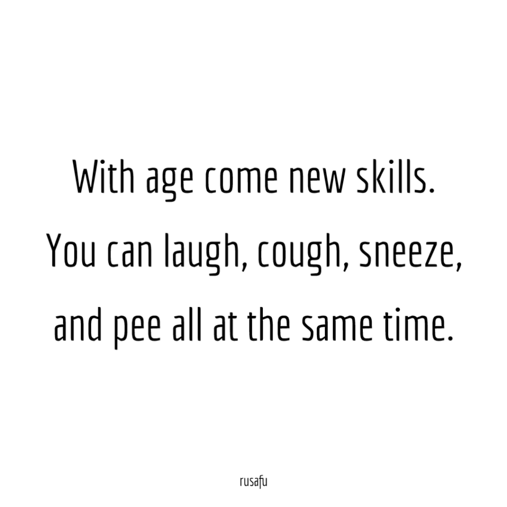 With age come new skills. You can laugh, cough, sneeze, and pee all at the same time.