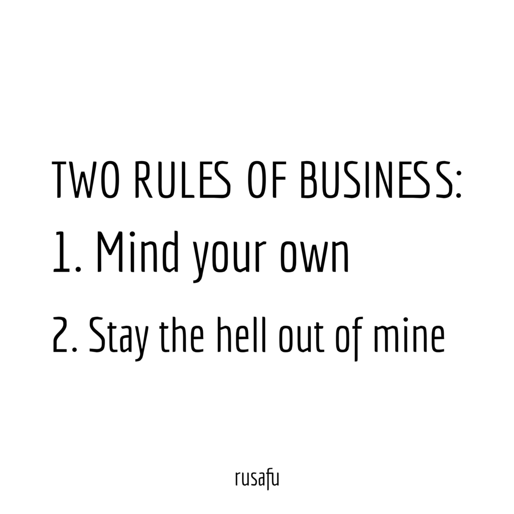 TWO RULES OF BUSINESS: 1. Mind your own, 2. Stay the hell out of mine
