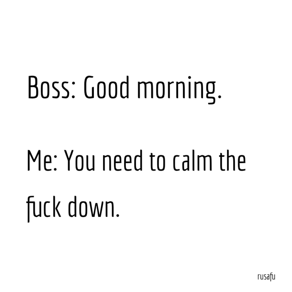 Boss: Good morning. Me: You need to calm the fuck down.