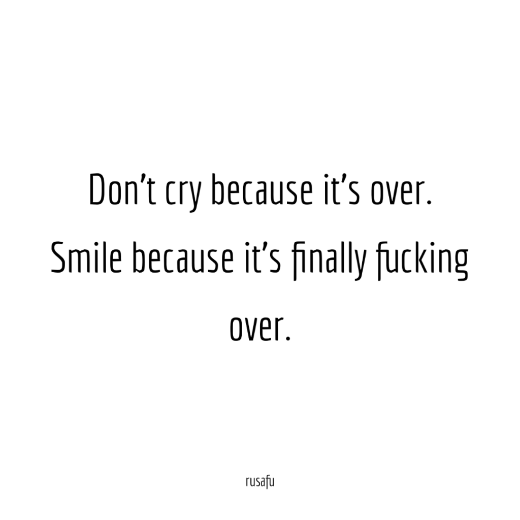 Don't cry because it's over. Smile because it's finally fucking over.
