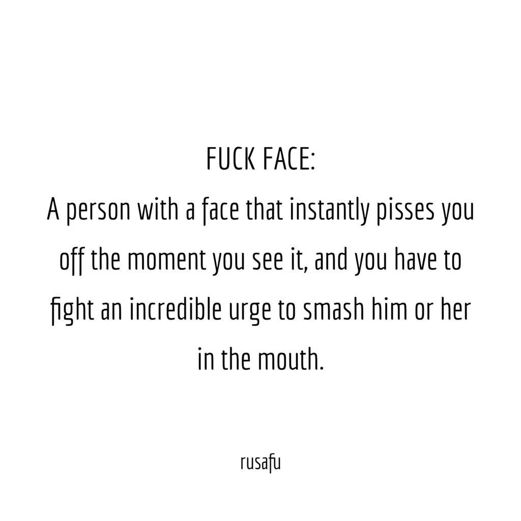 FUCK FACE: A person with a face that instantly pisses you off the moment you see it. and you have to fight an incredible urge to smash him or her in the mouth.