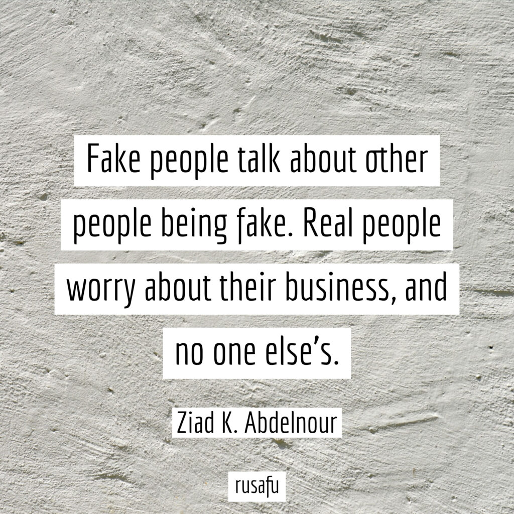 Fake people talk about other people being fake. Real people worry about their business, and no one else's. - Ziad K. Abdelnour