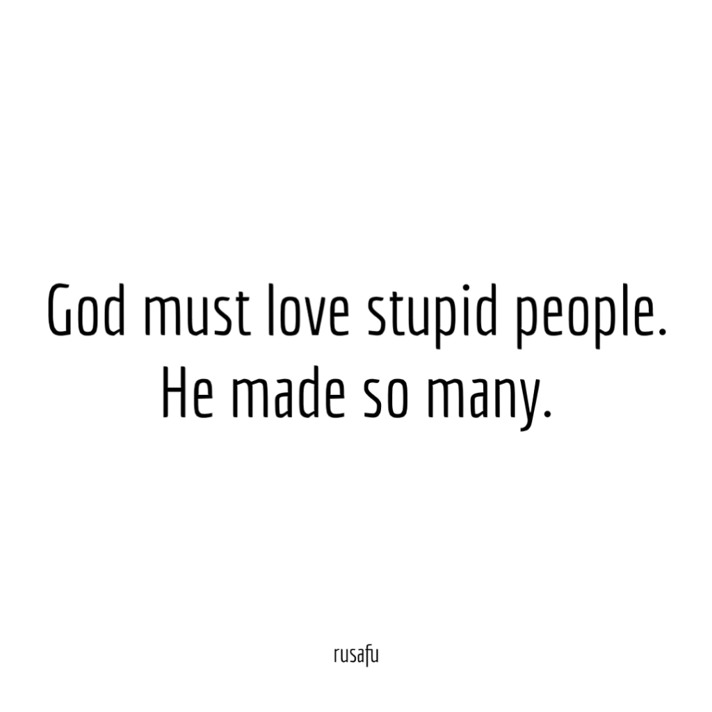 God must love stupid people. He made so many.