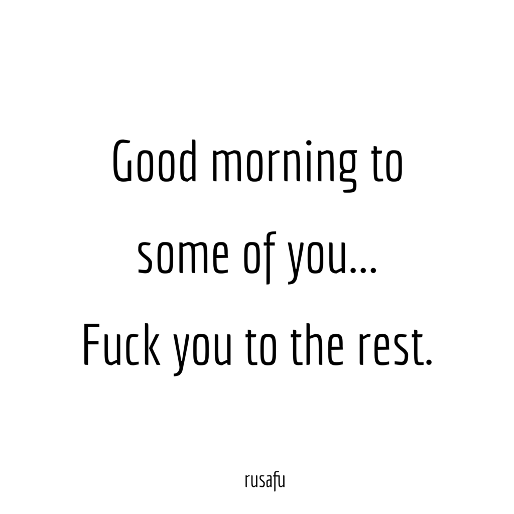 Good morning to some of you... Fuck you to the rest.