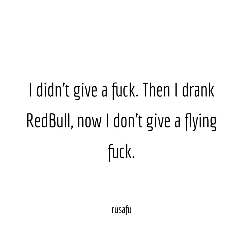 I didn't give a fuck. Then I drank RedBull, now I don't give a flying fuck.