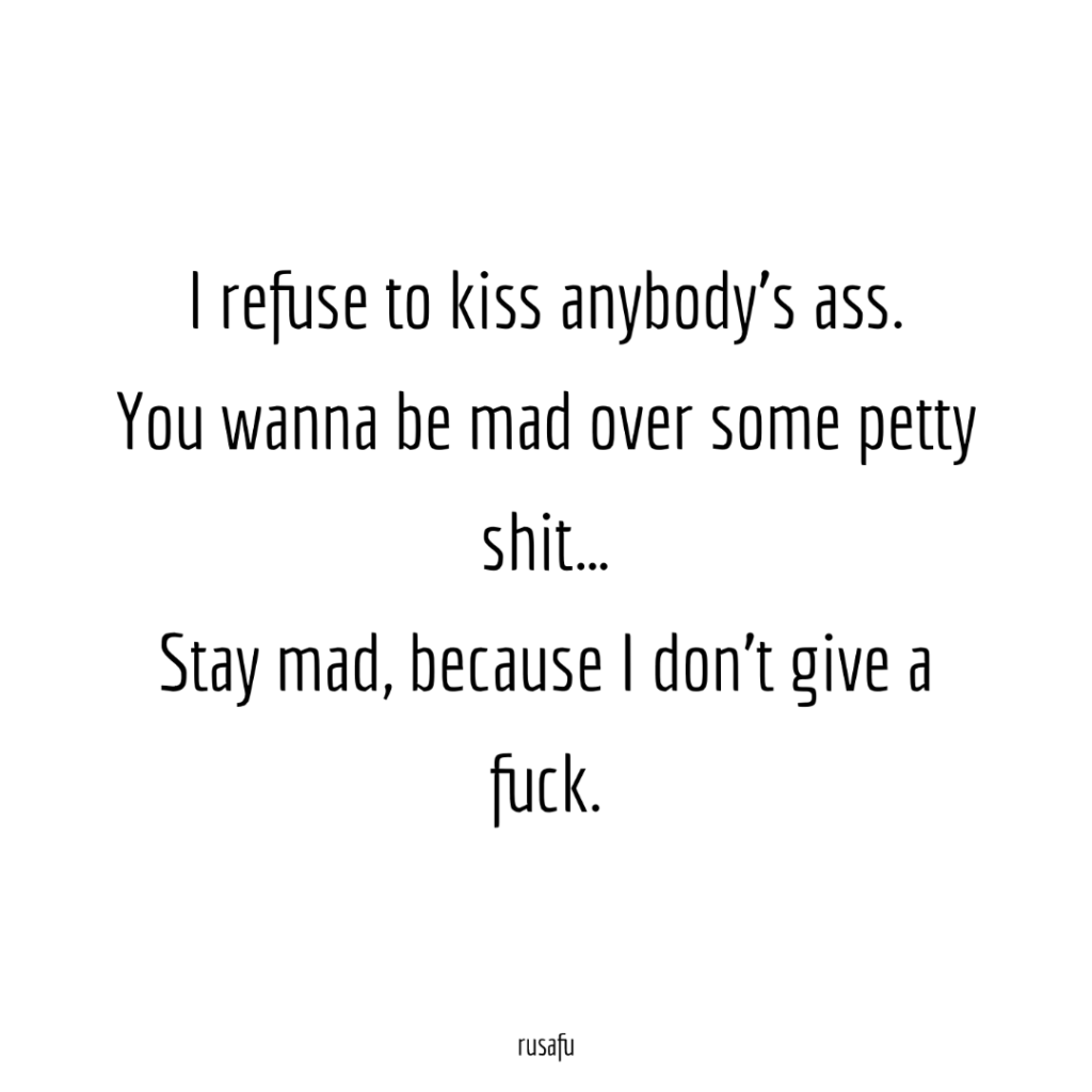 I refuse to kiss anybody’s ass, you wanna be mad over some petty shit… Stay mad, because I don’t give a fuck.