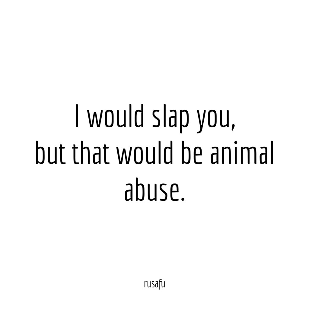 I would slap you, but that would be animal abuse.