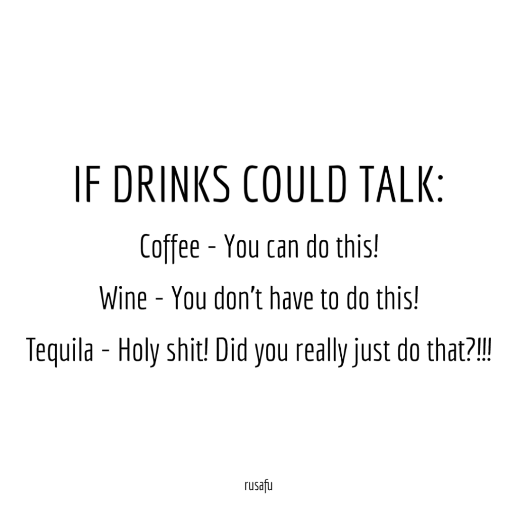 IF DRINKS COULD TALK: Coffee - You can do this! Wine - You don't have to do this! Tequila - Holy shit! Did you really just do that?!!!
