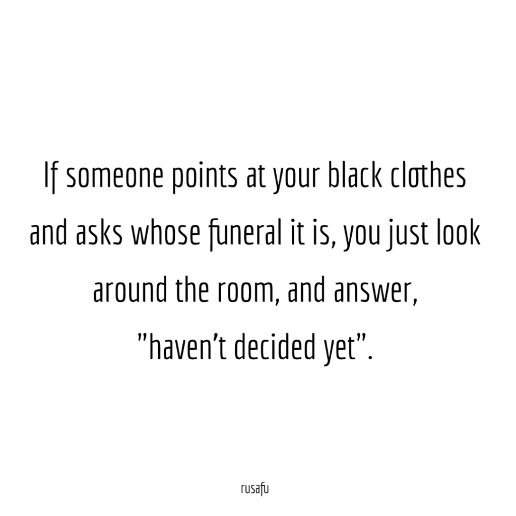 If someone points at your black clothes and asks whose funeral it is, you just look around the room, and answer, "haven't decided yet"