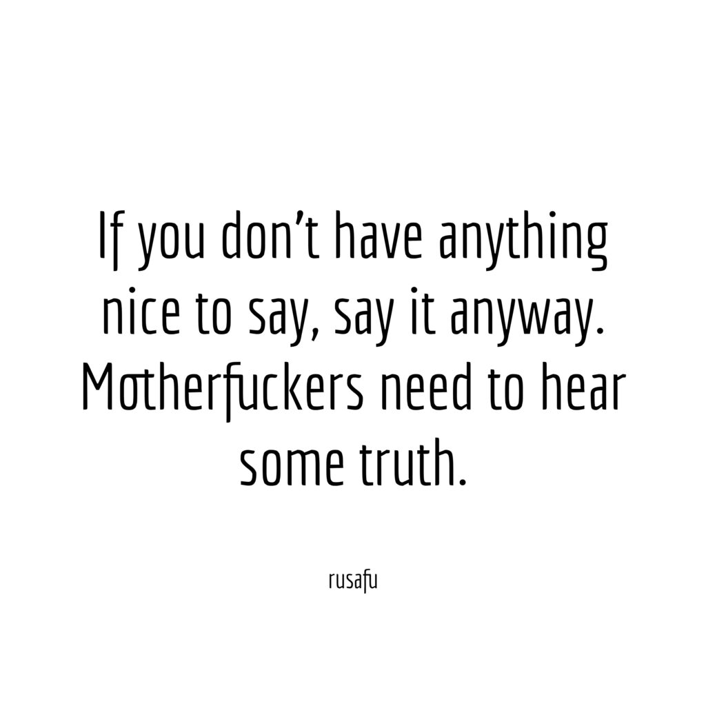 If you don't have anything nice to say, say it anyway. Motherfuckers need to hear some truth.