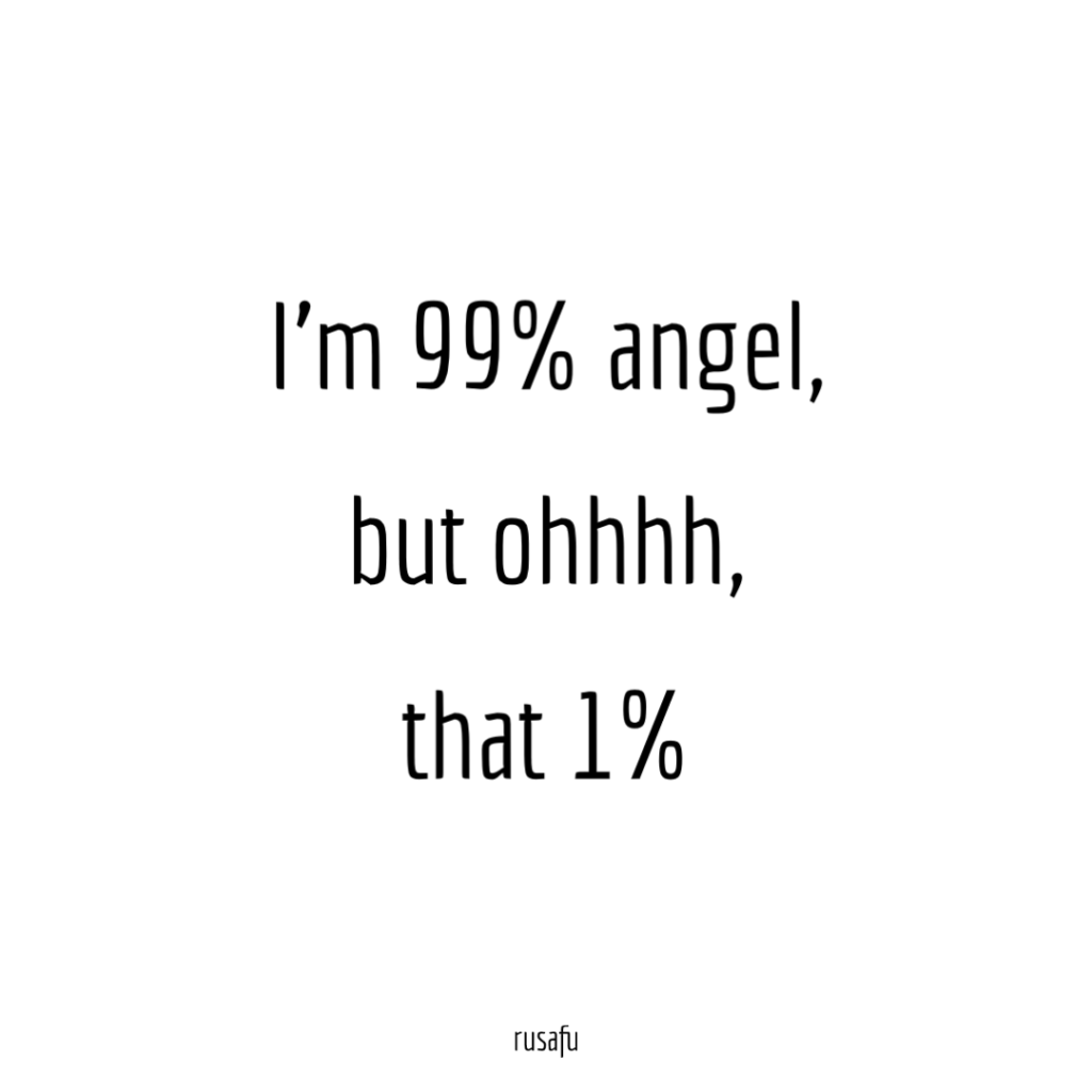 I’m 99% angel,
but ohhhh,
that 1%