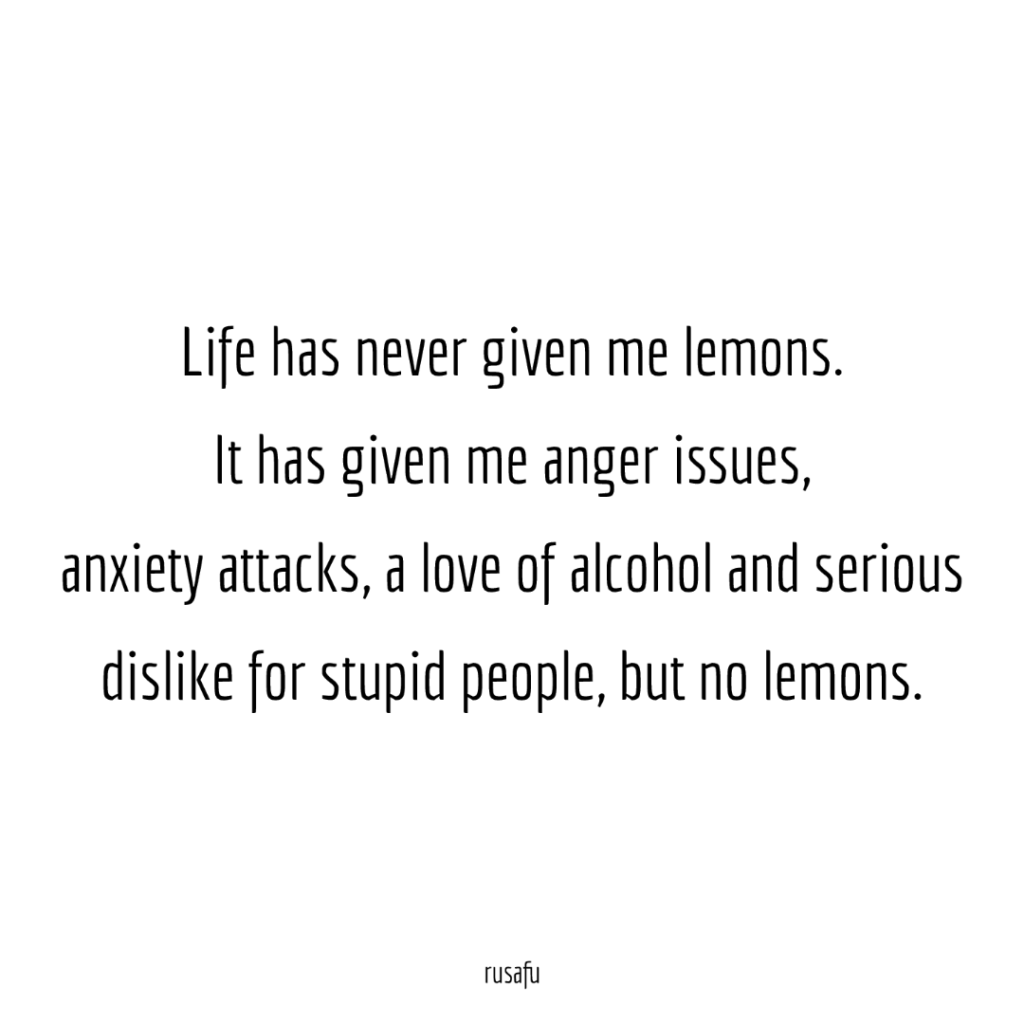 Life has never given me lemons. It has given me anger issues, anxiety attacks, a love of alcohol and serious dislike for stupid people, but no lemons.